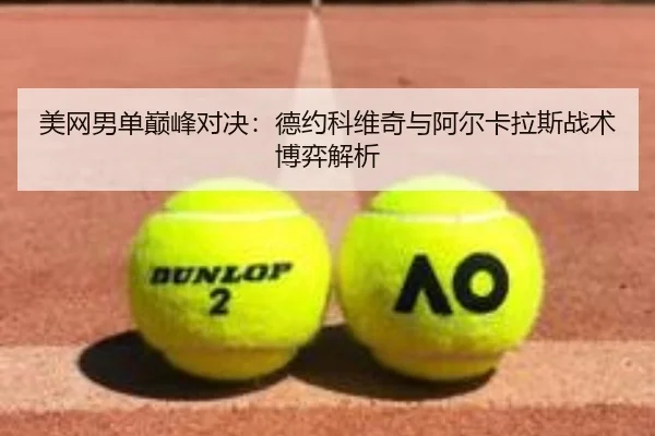美网男单巅峰对决：德约科维奇与阿尔卡拉斯战术博弈解析